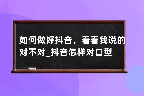 如何做好抖音，看看我说的对不对_抖音怎样对口型 