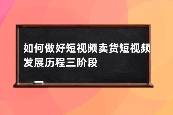 如何做好短视频卖货 短视频发展历程三阶段 