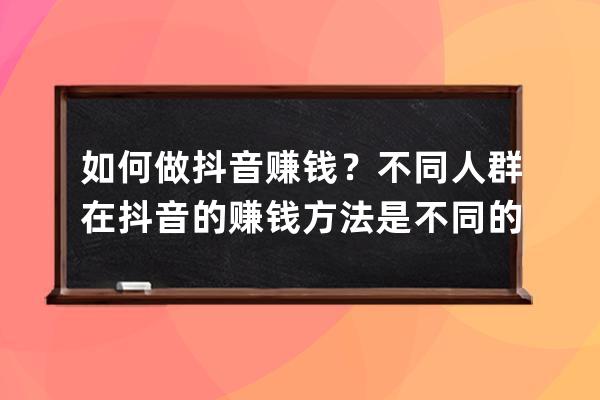 如何做抖音赚钱？不同人群在抖音的赚钱方法是不同的_做抖音赚钱方式 