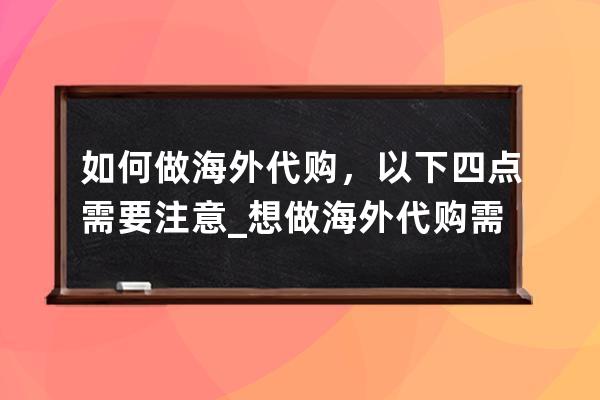 如何做海外代购，以下四点需要注意_想做海外代购需要什么条件? 