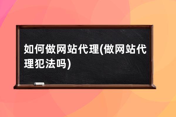 如何做网站代理(做网站代理犯法吗)