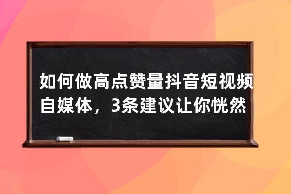 如何做高点赞量抖音短视频自媒体，3条建议让你恍然大悟！_怎样使自己的抖音 