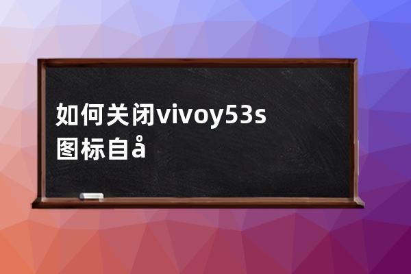 如何关闭vivoy53s图标自动补位?vivoy53s关闭图标自动补位技巧步骤 