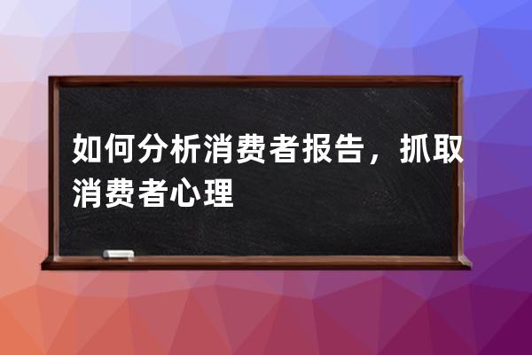 如何分析消费者报告，抓取消费者心理 