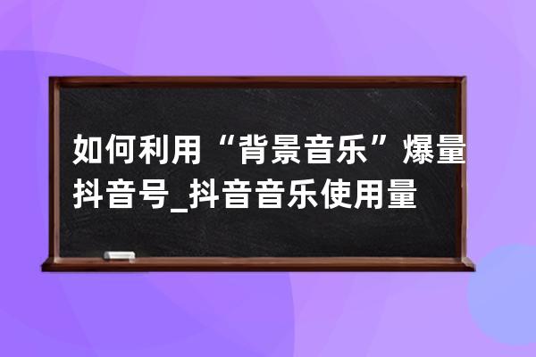 如何利用“背景音乐”爆量抖音号_抖音音乐使用量 