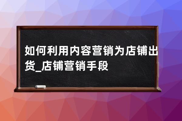 如何利用内容营销为店铺出货_店铺营销手段 