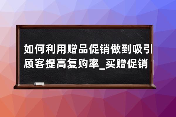 如何利用贈品促銷做到吸引顧客提高復購率_買贈促銷方式的方案