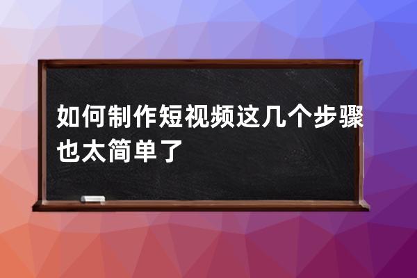 如何制作短视频 这几个步骤也太简单了 