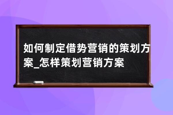 如何制定借势营销的策划方案_怎样策划营销方案 