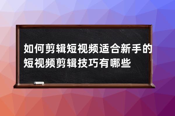 如何剪辑短视频 适合新手的短视频剪辑技巧有哪些 