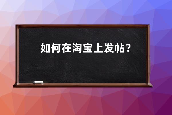 如何在淘宝上发帖？ 