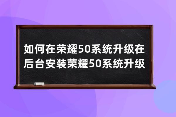 如何在荣耀50系统升级在后台安装?荣耀50系统升级进行后台安装方法 