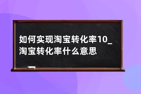 如何实现淘宝转化率10%_淘宝转化率什么意思 