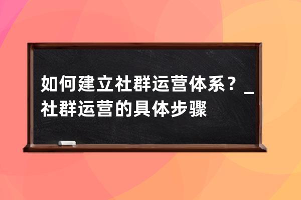 如何建立社群运营体系？_社群运营的具体步骤 