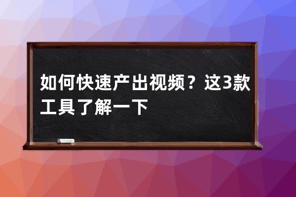 如何快速产出视频？这3款工具了解一下 