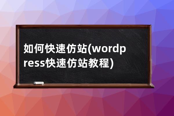 如何快速仿站(wordpress快速仿站教程)