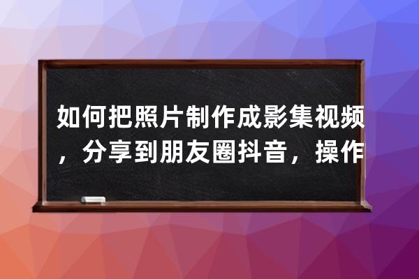 如何把照片制作成影集视频，分享到朋友圈抖音，操作简单一学就会 