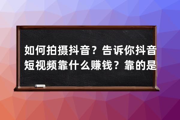 如何拍摄抖音？告诉你抖音短视频靠什么赚钱？靠的是这两种！_在抖音上拍短 