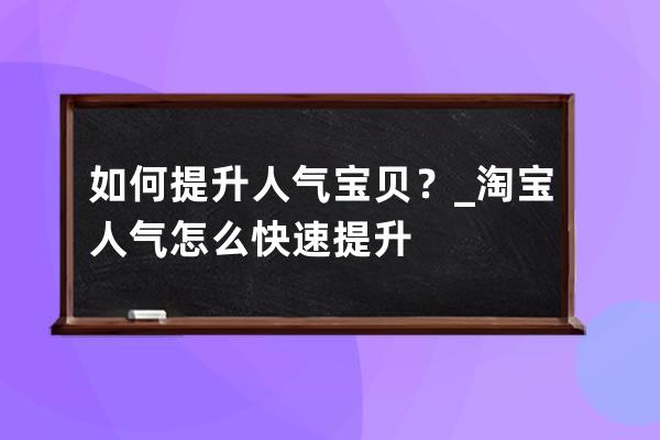 如何提升人气宝贝？_淘宝人气怎么快速提升 