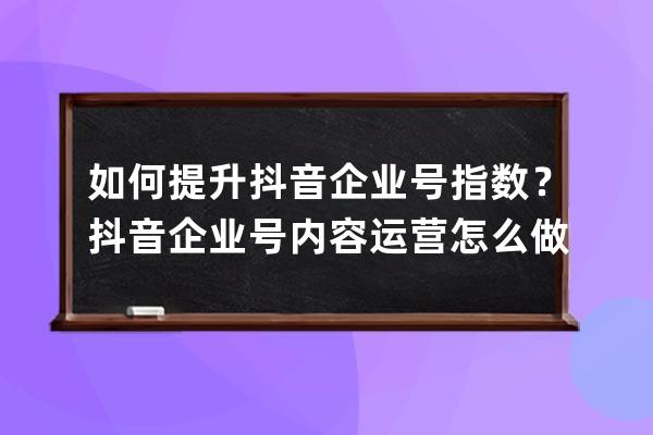 如何提升抖音企业号指数？抖音企业号内容运营怎么做？ 