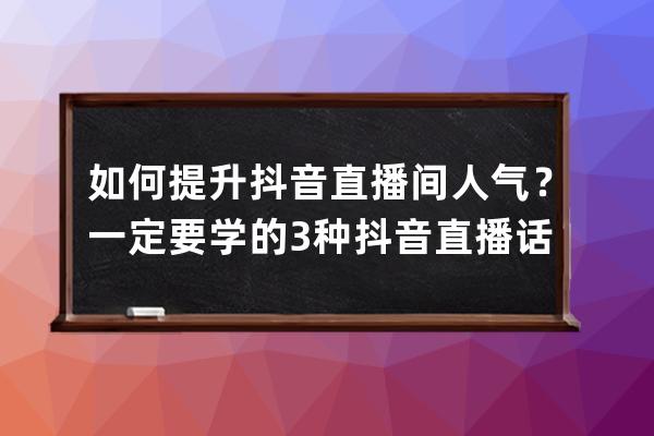 如何提升抖音直播间人气？一定要学的3种抖音直播话术_抖音如何直播间快速带 