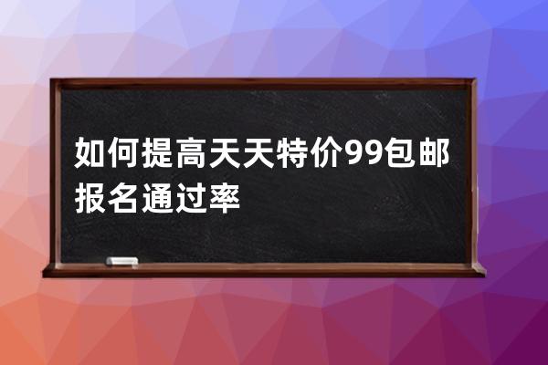 如何提高天天特价9.9包邮报名通过率 