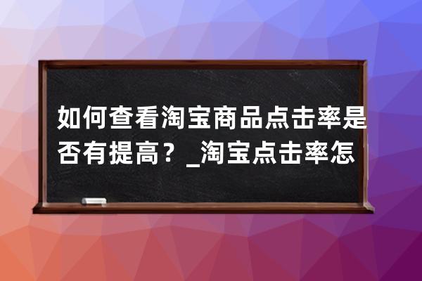 如何查看淘宝商品点击率是否有提高？_淘宝点击率怎么看 