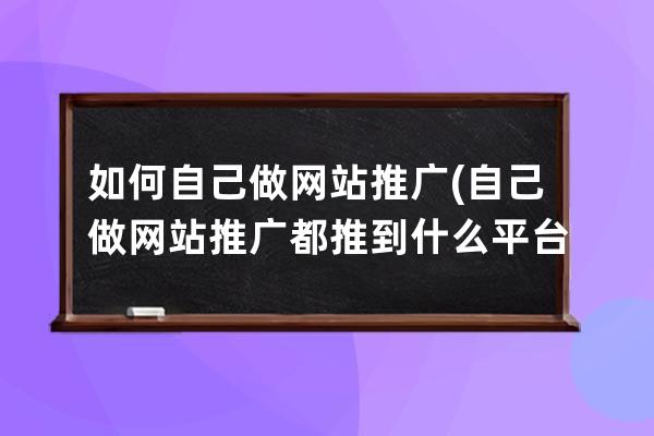 如何自己做网站推广(自己做网站推广都推到什么平台)