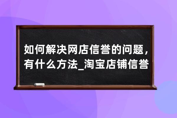 如何解决网店信誉的问题，有什么方法_淘宝店铺信誉 