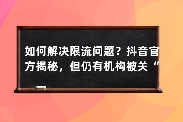 如何解决限流问题？抖音官方揭秘，但仍有机构被关“小黑屋”_抖音举报被限 