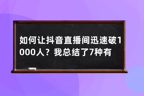 如何让抖音直播间迅速破1000人？我总结了7种有效玩法｜速看_抖音直播怎么突破 