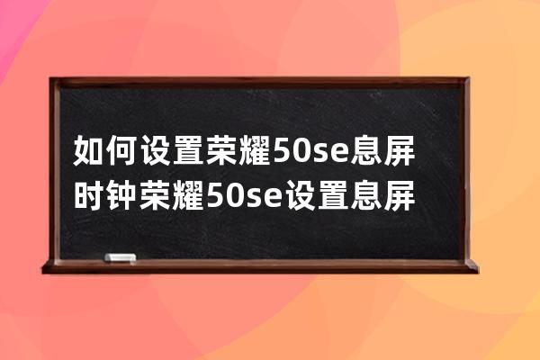 如何设置荣耀50se息屏时钟?荣耀50se设置息屏时钟步骤技巧 