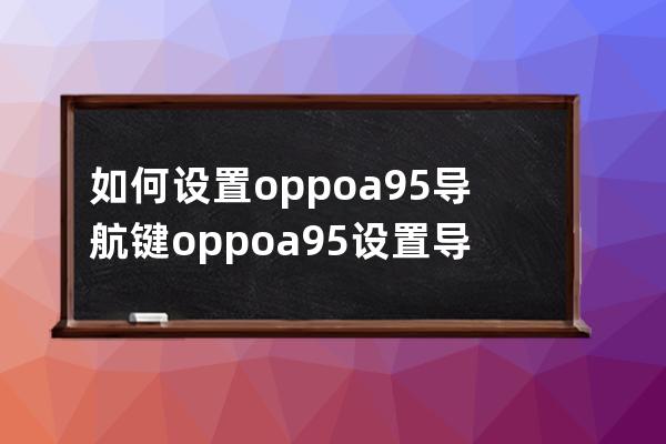 如何设置oppoa95导航键?oppoa95设置导航键步骤技巧 