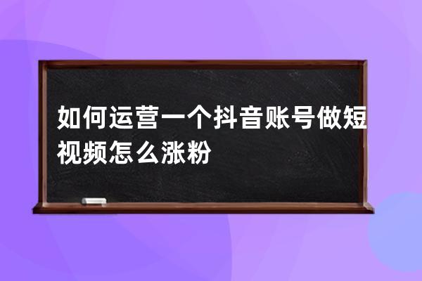 如何运营一个抖音账号 做短视频怎么涨粉 