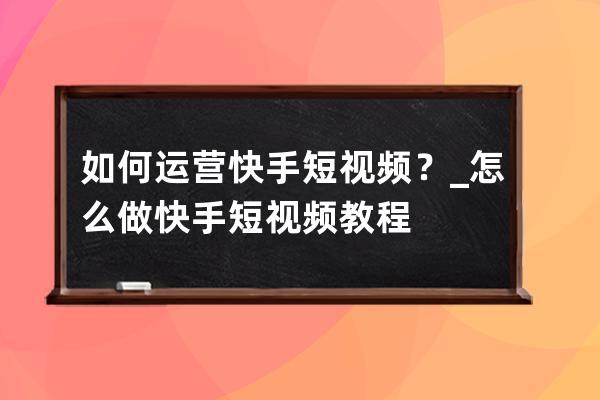 如何运营快手短视频？_怎么做快手短视频教程 