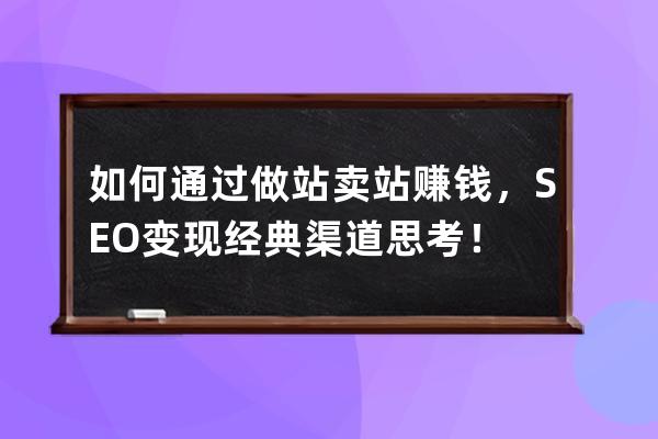 如何通过做站卖站赚钱，SEO变现经典渠道思考！