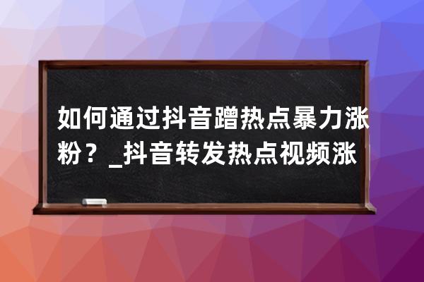 如何通过抖音蹭热点暴力涨粉？_抖音转发热点视频涨粉 