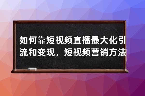 如何靠短视频直播最大化引流和变现，短视频营销方法教学 