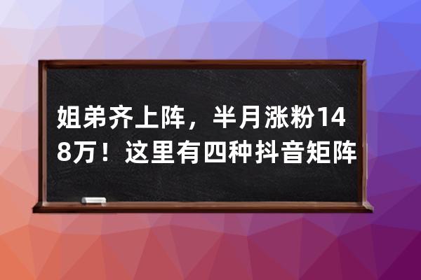 姐弟齐上阵，半月涨粉148万！这里有四种抖音矩阵玩法_什么是抖音矩阵玩法 