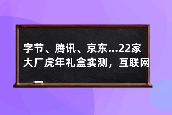 字节、腾讯、京东…22家大厂虎年礼盒实测，互联网公司团拜会来了 