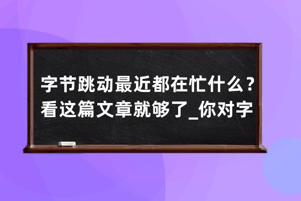 字节跳动最近都在忙什么？看这篇文章就够了_你对字节跳动有什么了解 