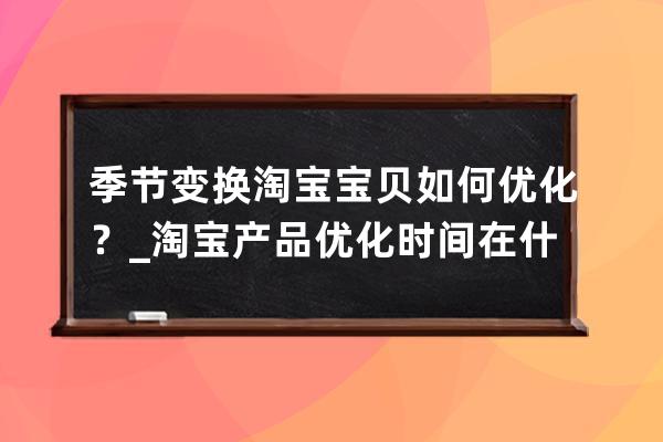 季节变换淘宝宝贝如何优化？_淘宝产品优化时间在什么时候好 