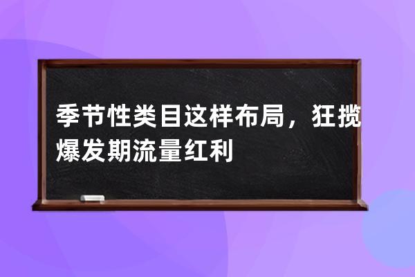 季节性类目这样布局，狂揽爆发期流量红利 