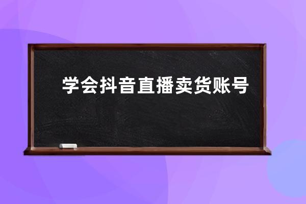 学会抖音直播卖货账号操作和注意事项，你也可以做直播_抖音直播卖货的操作 