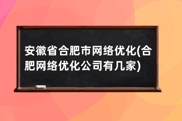 安徽省合肥市网络优化(合肥网络优化公司有几家)