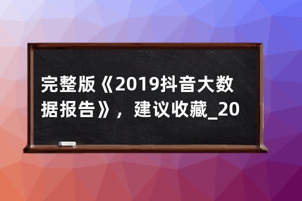 完整版《2019抖音大数据报告》，建议收藏_2020抖音大数据报告分析 