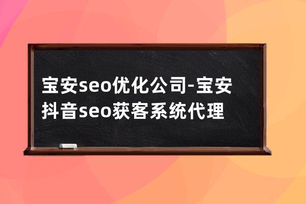 宝安seo优化公司-宝安抖音seo获客系统代理