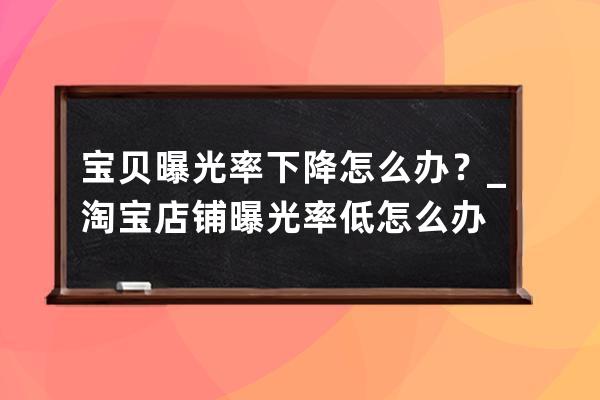 宝贝曝光率下降怎么办？_淘宝店铺曝光率低怎么办 