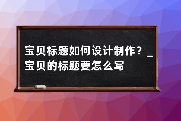 宝贝标题如何设计制作？_宝贝的标题要怎么写 