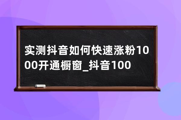 实测抖音如何快速涨粉1000开通橱窗_抖音100多粉丝怎么开通橱窗 